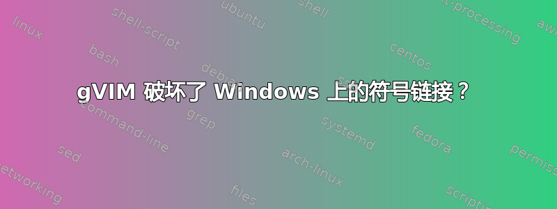 gVIM 破坏了 Windows 上的符号链接？