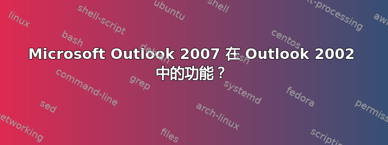 Microsoft Outlook 2007 在 Outlook 2002 中的功能？