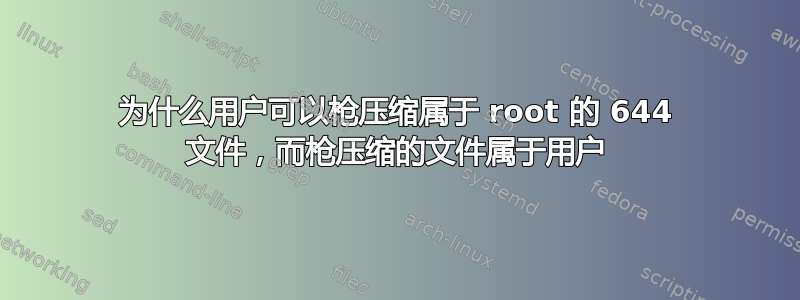 为什么用户可以枪压缩属于 root 的 644 文件，而枪压缩的文件属于用户