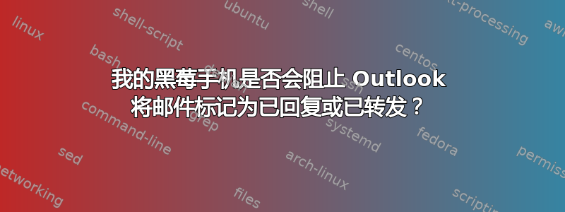 我的黑莓手机是否会阻止 Outlook 将邮件标记为已回复或已转发？