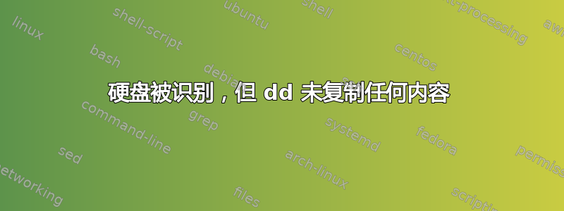 硬盘被识别，但 dd 未复制任何内容