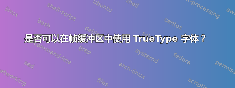 是否可以在帧缓冲区中使用 TrueType 字体？