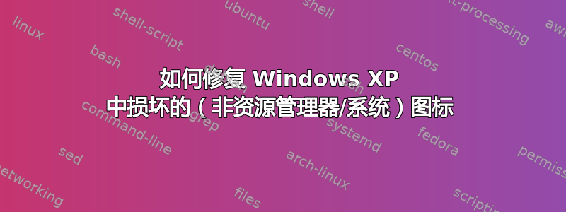 如何修复 Windows XP 中损坏的（非资源管理器/系统）图标