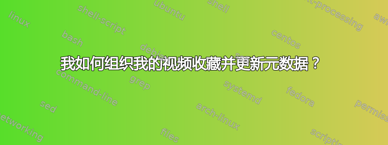 我如何组织我的视频收藏并更新元数据？