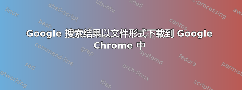 Google 搜索结果以文件形式下载到 Google Chrome 中