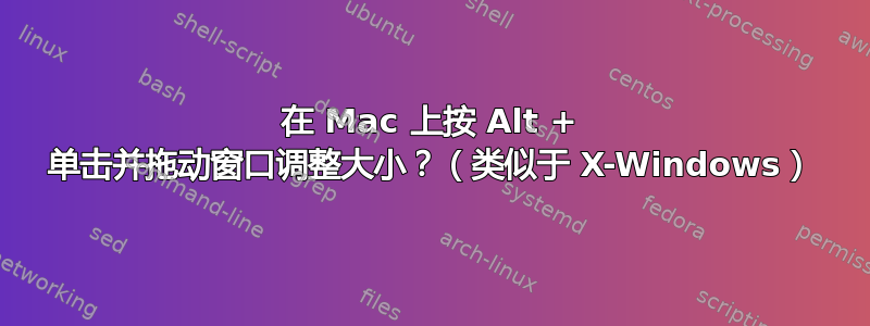 在 Mac 上按 Alt + 单击并拖动窗口调整大小？（类似于 X-Windows）