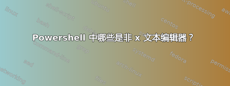 Powershell 中哪些是非 x 文本编辑器？