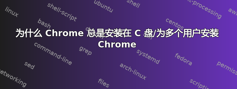 为什么 Chrome 总是安装在 C 盘/为多个用户安装 Chrome