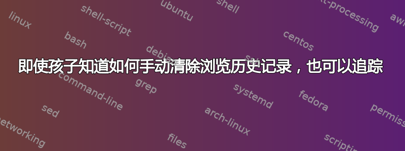 即使孩子知道如何手动清除浏览历史记录，也可以追踪