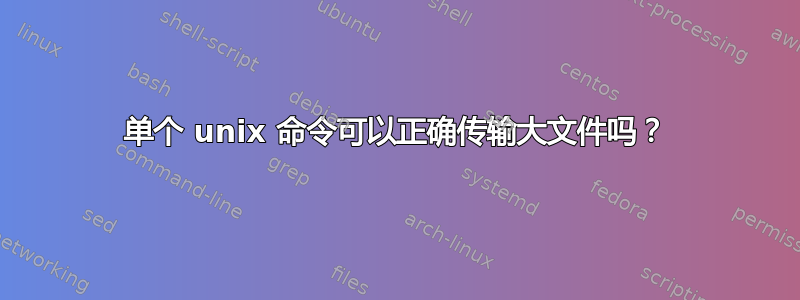 单个 unix 命令可以正确传输大文件吗？