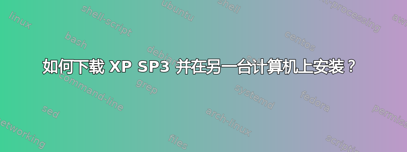 如何下载 XP SP3 并在另一台计算机上安装？