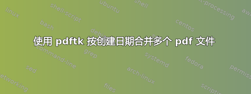 使用 pdftk 按创建日期合并多个 pdf 文件