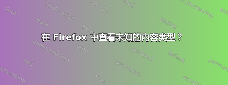 在 Firefox 中查看未知的内容类型？