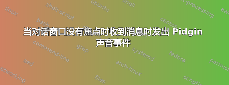 当对话窗口没有焦点时收到消息时发出 Pidgin 声音事件