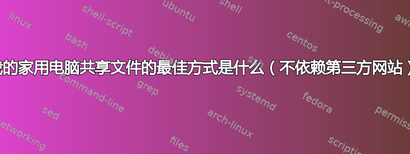 从我的家用电脑共享文件的最佳方式是什么（不依赖第三方网站）？