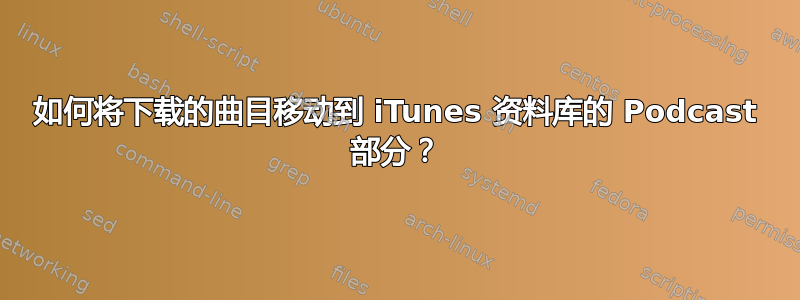 如何将下载的曲目移动到 iTunes 资料库的 Podcast 部分？