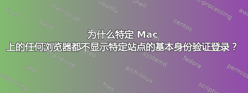 为什么特定 Mac 上的任何浏览器都不显示特定站点的基本身份验证登录？