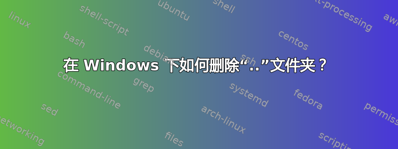 在 Windows 下如何删除“..”文件夹？