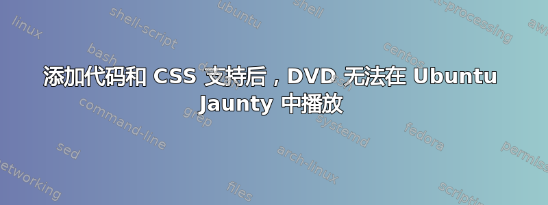 添加代码和 CSS 支持后，DVD 无法在 Ubuntu Jaunty 中播放