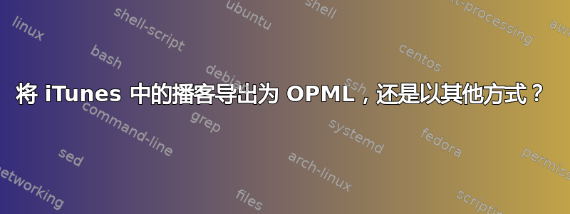 将 iTunes 中的播客导出为 OPML，还是以其他方式？