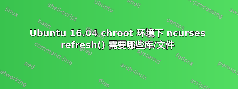 Ubuntu 16.04 chroot 环境下 ncurses refresh() 需要哪些库/文件