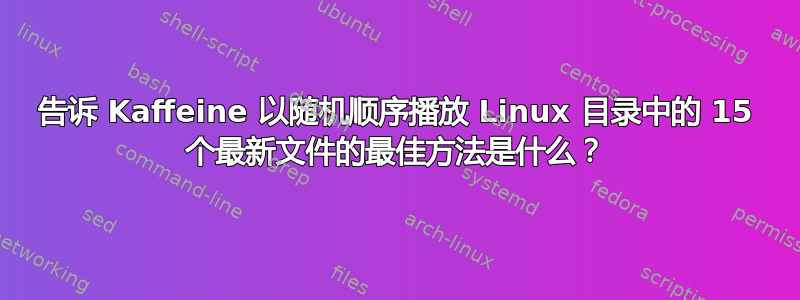 告诉 Kaffeine 以随机顺序播放 Linux 目录中的 15 个最新文件的最佳方法是什么？