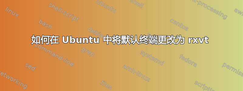 如何在 Ubuntu 中将默认终端更改为 rxvt