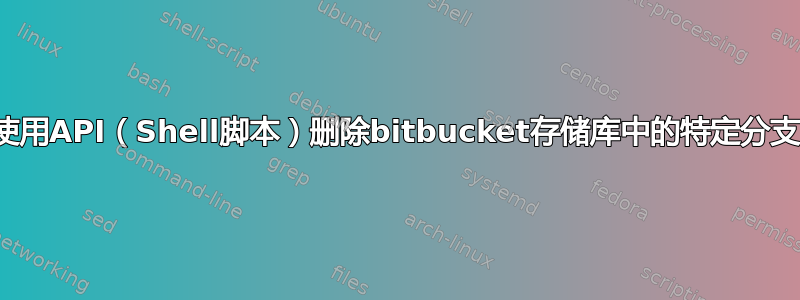 使用API​​（Shell脚本）删除bitbucket存储库中的特定分支