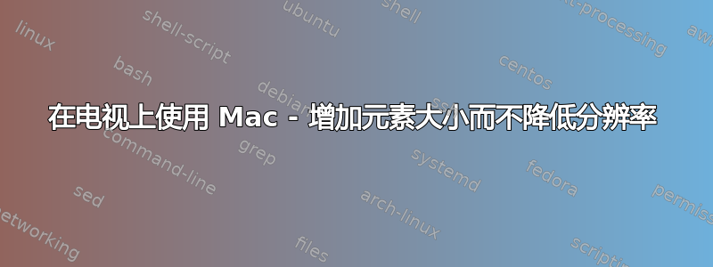 在电视上使用 Mac - 增加元素大小而不降低分辨率