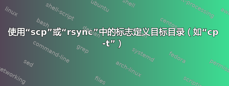 使用“scp”或“rsync”中的标志定义目标目录（如“cp -t”）