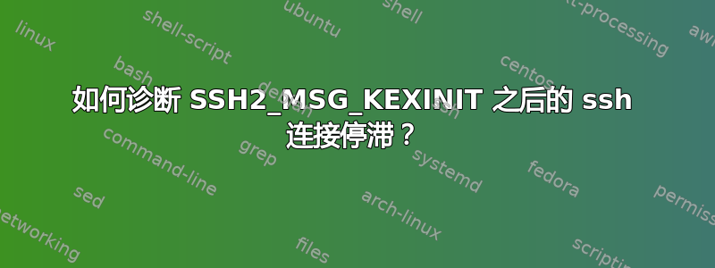 如何诊断 SSH2_MSG_KEXINIT 之后的 ssh 连接停滞？