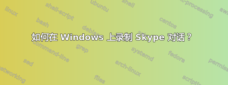 如何在 Windows 上录制 Skype 对话？