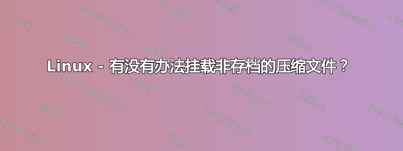 Linux - 有没有办法挂载非存档的压缩文件？