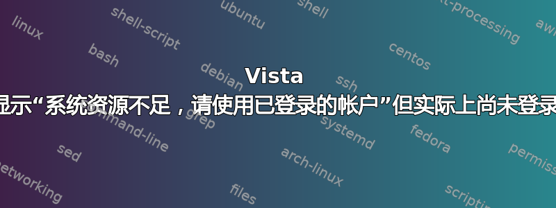 Vista 显示“系统资源不足，请使用已登录的帐户”但实际上尚未登录