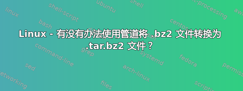 Linux - 有没有办法使用管道将 .bz2 文件转换为 .tar.bz2 文件？