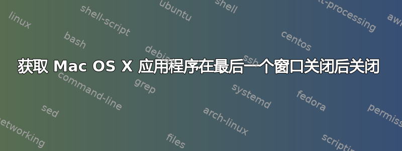 获取 Mac OS X 应用程序在最后一个窗口关闭后关闭