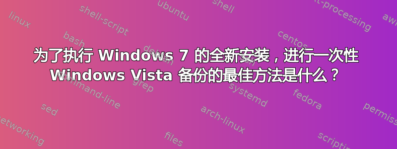 为了执行 Windows 7 的全新安装，进行一次性 Windows Vista 备份的最佳方法是什么？