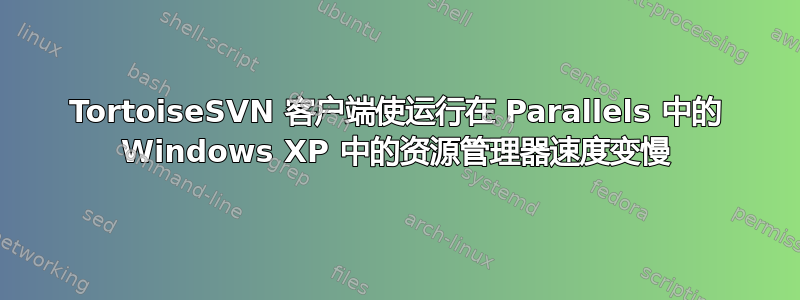 TortoiseSVN 客户端使运行在 Parallels 中的 Windows XP 中的资源管理器速度变慢