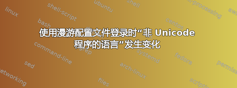 使用漫游配置文件登录时“非 Unicode 程序的语言”发生变化