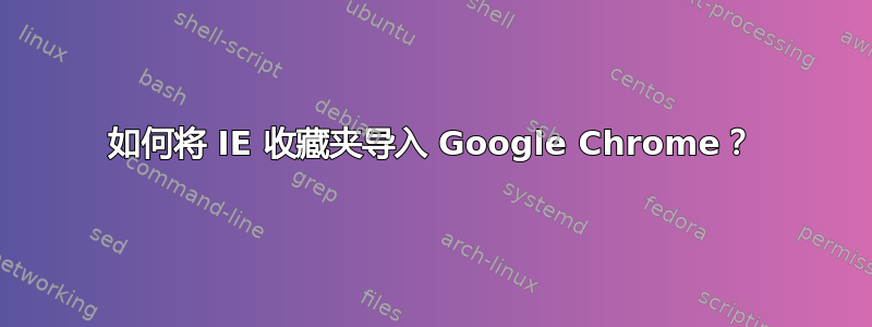 如何将 IE 收藏夹导入 Google Chrome？