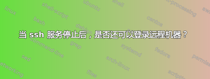 当 ssh 服务停止后，是否还可以登录远程机器？