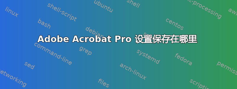 Adobe Acrobat Pro 设置保存在哪里