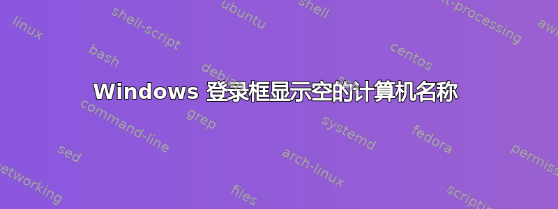 Windows 登录框显示空的计算机名称