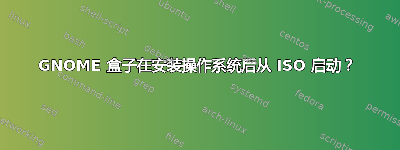 GNOME 盒子在安装操作系统后从 ISO 启动？