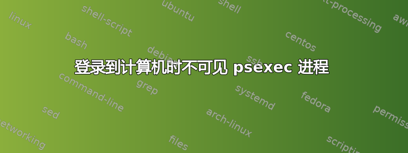 登录到计算机时不可见 psexec 进程