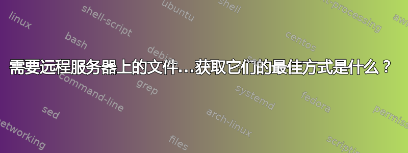 需要远程服务器上的文件...获取它们的最佳方式是什么？