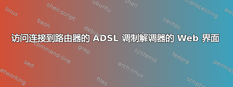 访问连接到路由器的 ADSL 调制解调器的 Web 界面