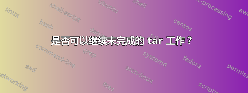 是否可以继续未完成的 tar 工作？