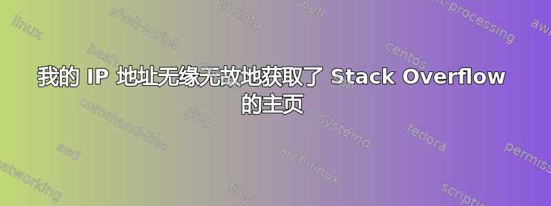 我的 IP 地址无缘无故地获取了 Stack Overflow 的主页