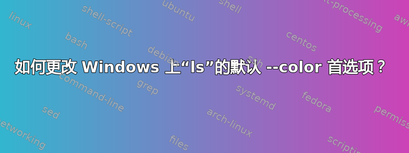 如何更改 Windows 上“ls”的默认 --color 首选项？